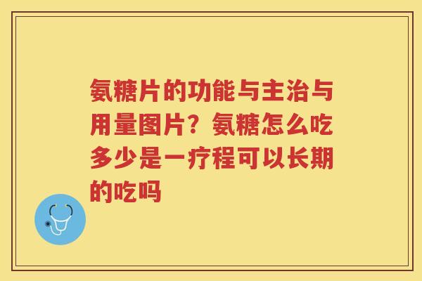 氨糖片的功能与主与用量图片?氨糖怎么吃多少是一疗程可以长期的吃吗 氨糖片的功能与主与用量图片?氨糖怎么吃多少是一疗程可以长期的吃吗