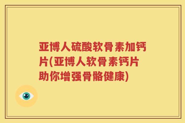 亚博人硫酸软骨素加钙片(亚博人软骨素钙片助你增强骨骼健康) 亚博人硫酸软骨素加钙片(亚博人软骨素钙片助你增强骨骼健康)