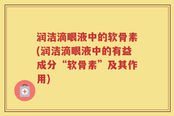 润洁滴眼液中的软骨素(润洁滴眼液中的有益成分“软骨素”及其作用) 润洁滴眼液中的软骨素(润洁滴眼液中的有益成分“软骨素”及其作用)