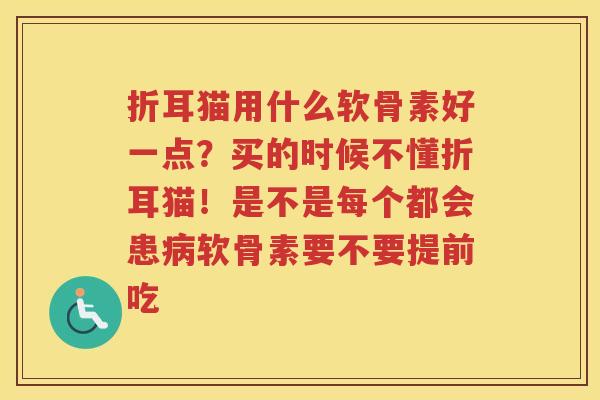 折耳猫用什么软骨素好一点？买的时候不懂折耳猫！是不是每个都会患软骨素要不要提前吃