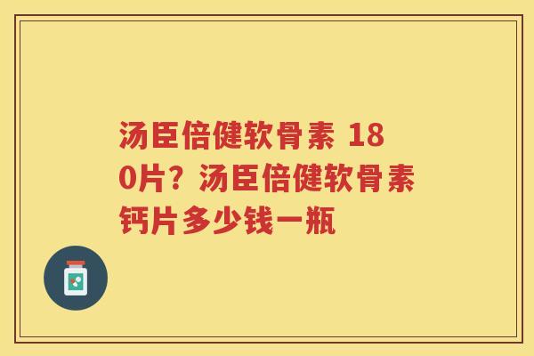 汤臣倍健软骨素 180片?汤臣倍健软骨素钙片多少钱一瓶 汤臣倍健软骨素 180片?汤臣倍健软骨素钙片多少钱一瓶