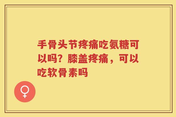 手骨头节吃氨糖可以吗?膝盖,可以吃软骨素吗 手骨头节吃氨糖可以吗?膝盖,可以吃软骨素吗