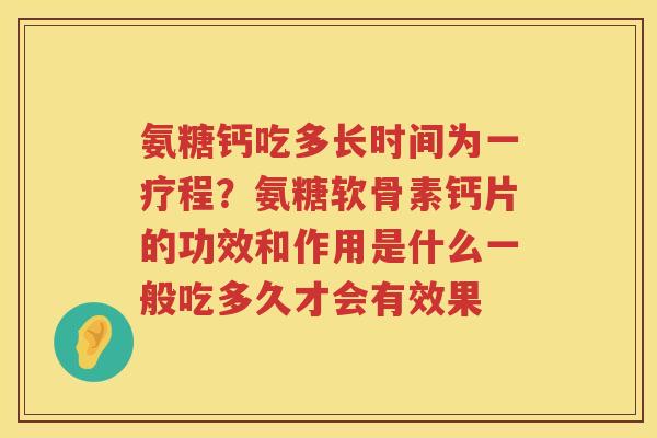 氨糖钙吃多长时间为一疗程？氨糖软骨素钙片的功效和作用是什么一般吃多久才会有效果