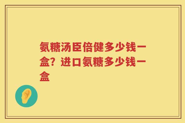 氨糖汤臣倍健多少钱一盒?进口氨糖多少钱一盒 氨糖汤臣倍健多少钱一盒?进口氨糖多少钱一盒
