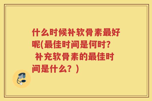 什么时候补软骨素好呢(佳时间是何时? 补充软骨素的佳时间是什么?) 什么时候补软骨素好呢(佳时间是何时? 补充软骨素的佳时间是什么?)