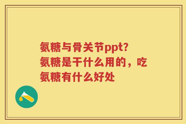 氨糖与骨关节ppt?氨糖是干什么用的,吃氨糖有什么好处 氨糖与骨关节ppt?氨糖是干什么用的,吃氨糖有什么好处