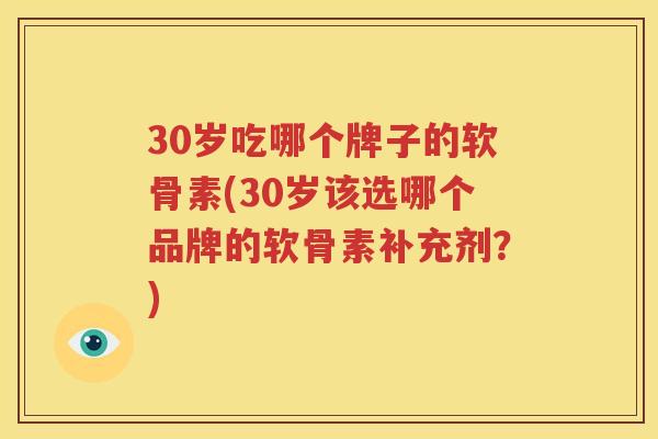 30岁吃哪个牌子的软骨素(30岁该选哪个品牌的软骨素补充剂？)