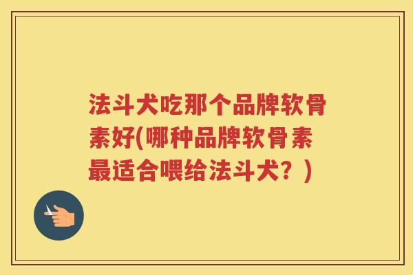法斗犬吃那个品牌软骨素好(哪种品牌软骨素适合喂给法斗犬?) 法斗犬吃那个品牌软骨素好(哪种品牌软骨素适合喂给法斗犬?)
