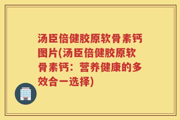 汤臣倍健胶原软骨素钙图片(汤臣倍健胶原软骨素钙:营养健康的多效合一选择) 汤臣倍健胶原软骨素钙图片(汤臣倍健胶原软骨素钙:营养健康的多效合一选择)