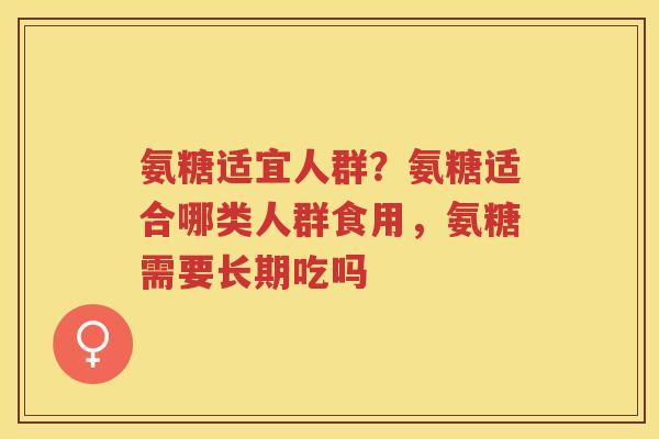 氨糖适宜人群？氨糖适合哪类人群食用，氨糖需要长期吃吗