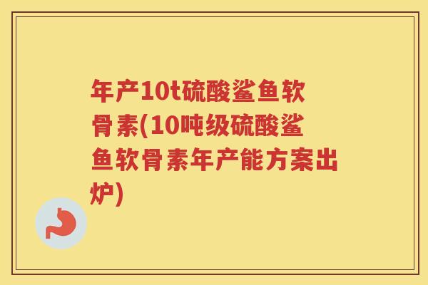 年产10t硫酸鲨鱼软骨素(10吨级硫酸鲨鱼软骨素年产能方案出炉) 年产10t硫酸鲨鱼软骨素(10吨级硫酸鲨鱼软骨素年产能方案出炉)