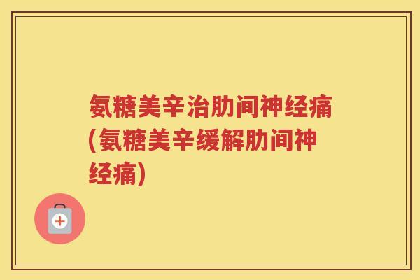 氨糖美辛肋间痛(氨糖美辛缓解肋间痛)