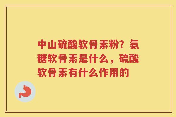 中山硫酸软骨素粉？氨糖软骨素是什么，硫酸软骨素有什么作用的