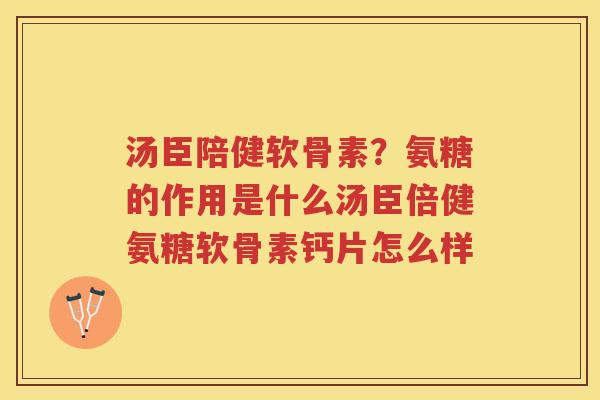 汤臣陪健软骨素?氨糖的作用是什么汤臣倍健氨糖软骨素钙片怎么样 汤臣陪健软骨素?氨糖的作用是什么汤臣倍健氨糖软骨素钙片怎么样