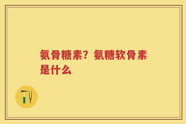 氨骨糖素？氨糖软骨素是什么