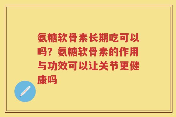 氨糖软骨素长期吃可以吗？氨糖软骨素的作用与功效可以让关节更健康吗