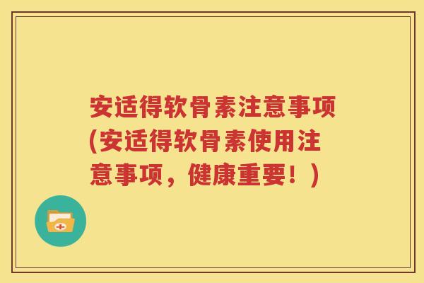 安适得软骨素注意事项(安适得软骨素使用注意事项,健康重要!) 安适得软骨素注意事项(安适得软骨素使用注意事项,健康重要!)