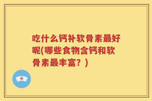 吃什么钙补软骨素好呢(哪些食物含钙和软骨素丰富?) 吃什么钙补软骨素好呢(哪些食物含钙和软骨素丰富?)
