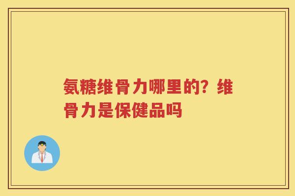 氨糖维骨力哪里的?维骨力是保健品吗 氨糖维骨力哪里的?维骨力是保健品吗