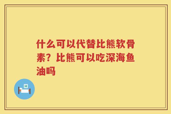 什么可以代替比熊软骨素?比熊可以吃深海鱼油吗 什么可以代替比熊软骨素?比熊可以吃深海鱼油吗