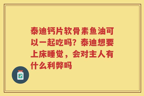 泰迪钙片软骨素鱼油可以一起吃吗?泰迪想要上床睡觉,会对主人有什么利弊吗 泰迪钙片软骨素鱼油可以一起吃吗?泰迪想要上床睡觉,会对主人有什么利弊吗