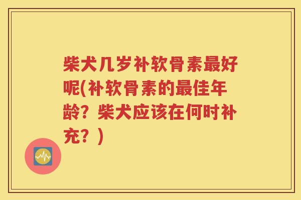 柴犬几岁补软骨素好呢(补软骨素的佳年龄?柴犬应该在何时补充?) 柴犬几岁补软骨素好呢(补软骨素的佳年龄?柴犬应该在何时补充?)