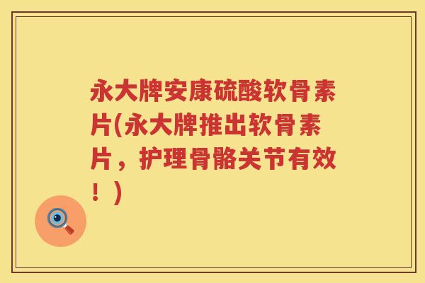 永大牌安康硫酸软骨素片(永大牌推出软骨素片，护理骨骼关节有效！)