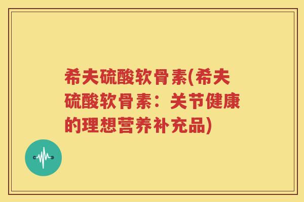 希夫硫酸软骨素(希夫硫酸软骨素:关节健康的理想营养补充品) 希夫硫酸软骨素(希夫硫酸软骨素:关节健康的理想营养补充品)