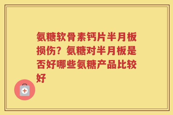 氨糖软骨素钙片损伤？氨糖对是否好哪些氨糖产品比较好