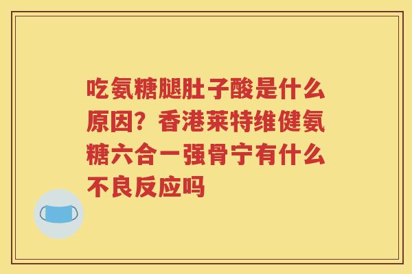 吃氨糖腿肚子酸是什么原因？香港莱特维健氨糖六合一强骨宁有什么不良反应吗
