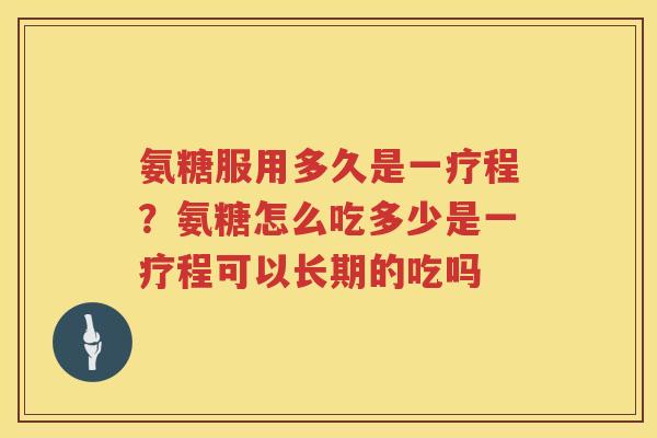 氨糖服用多久是一疗程？氨糖怎么吃多少是一疗程可以长期的吃吗