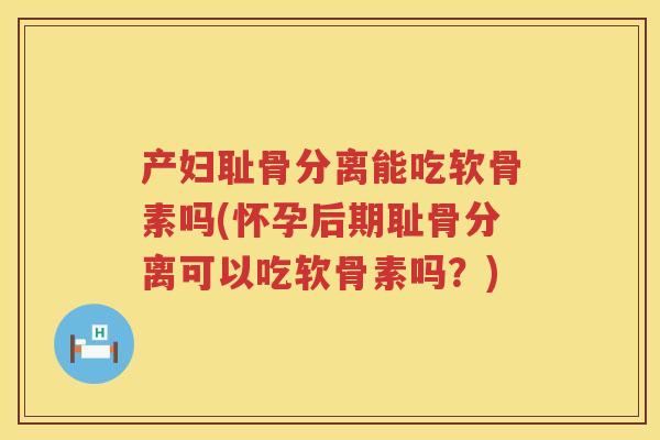 产妇耻骨分离能吃软骨素吗(怀孕后期耻骨分离可以吃软骨素吗?) 产妇耻骨分离能吃软骨素吗(怀孕后期耻骨分离可以吃软骨素吗?)