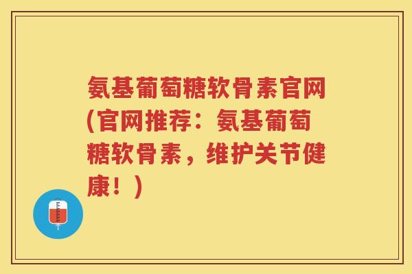 氨基葡萄糖软骨素官网(官网推荐：氨基葡萄糖软骨素，维护关节健康！)