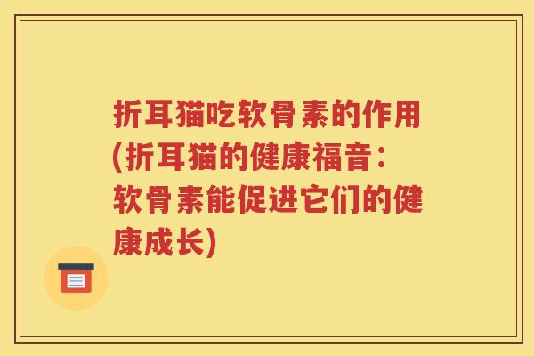 折耳猫吃软骨素的作用(折耳猫的健康福音:软骨素能促进它们的健康成长) 折耳猫吃软骨素的作用(折耳猫的健康福音:软骨素能促进它们的健康成长)