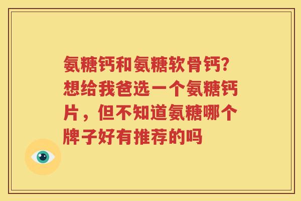 氨糖钙和氨糖软骨钙?想给我爸选一个氨糖钙片,但不知道氨糖哪个牌子好有推荐的吗 氨糖钙和氨糖软骨钙?想给我爸选一个氨糖钙片,但不知道氨糖哪个牌子好有推荐的吗