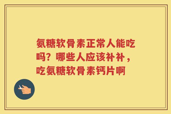 氨糖软骨素正常人能吃吗?哪些人应该补补,吃氨糖软骨素钙片啊 氨糖软骨素正常人能吃吗?哪些人应该补补,吃氨糖软骨素钙片啊