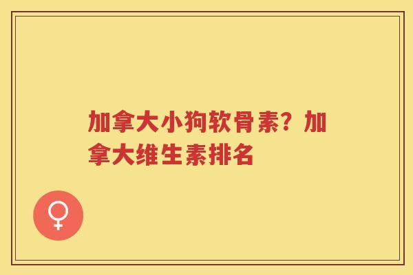 加拿大小狗软骨素?加拿大维生素排名 加拿大小狗软骨素?加拿大维生素排名