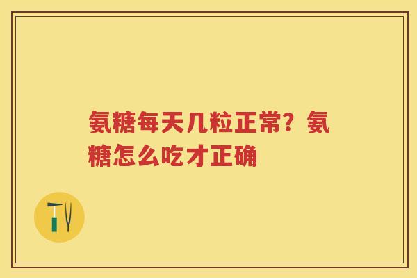 氨糖每天几粒正常?氨糖怎么吃才正确 氨糖每天几粒正常?氨糖怎么吃才正确