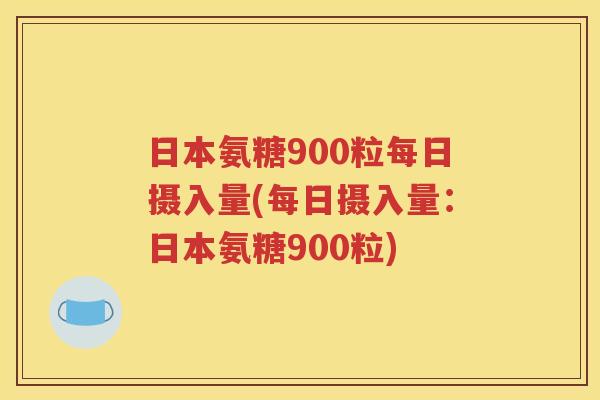 日本氨糖900粒每日摄入量(每日摄入量:日本氨糖900粒) 日本氨糖900粒每日摄入量(每日摄入量:日本氨糖900粒)