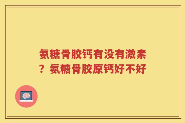 氨糖骨胶钙有没有激素?氨糖骨胶原钙好不好 氨糖骨胶钙有没有激素?氨糖骨胶原钙好不好