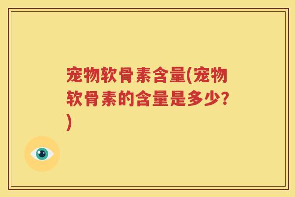 宠物软骨素含量(宠物软骨素的含量是多少？)