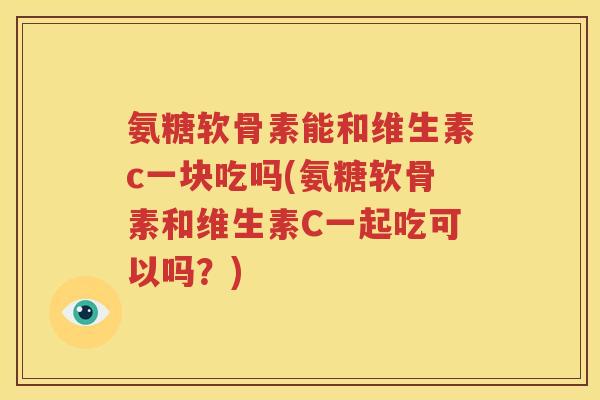 氨糖软骨素能和维生素c一块吃吗(氨糖软骨素和维生素C一起吃可以吗?) 氨糖软骨素能和维生素c一块吃吗(氨糖软骨素和维生素C一起吃可以吗?)