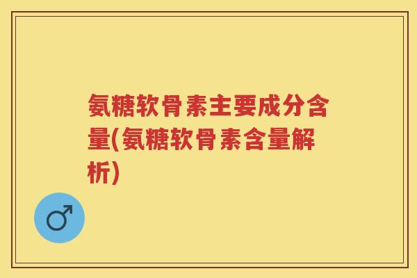 氨糖软骨素主要成分含量(氨糖软骨素含量解析) 氨糖软骨素主要成分含量(氨糖软骨素含量解析)