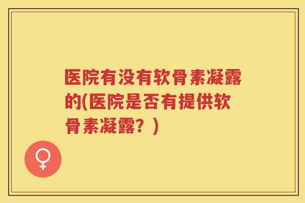 医院有没有软骨素凝露的(医院是否有提供软骨素凝露?) 医院有没有软骨素凝露的(医院是否有提供软骨素凝露?)