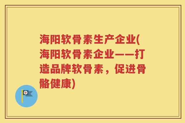 海阳软骨素生产企业(海阳软骨素企业——打造品牌软骨素，促进骨骼健康)