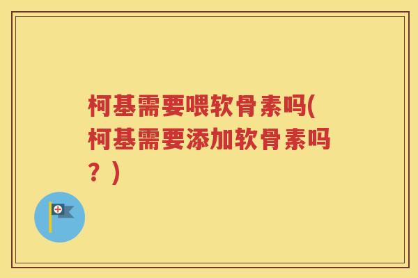 柯基需要喂软骨素吗(柯基需要添加软骨素吗？)