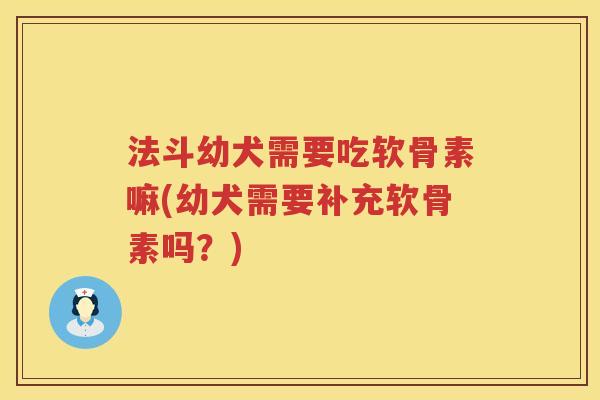 法斗幼犬需要吃软骨素嘛(幼犬需要补充软骨素吗？)