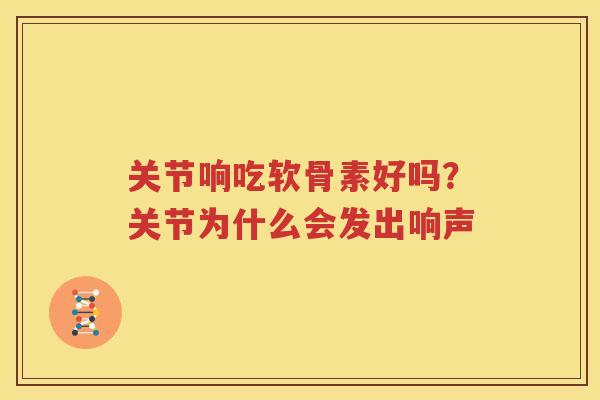 关节响吃软骨素好吗?关节为什么会发出响声 关节响吃软骨素好吗?关节为什么会发出响声