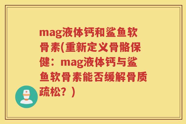 mag液体钙和鲨鱼软骨素(重新定义骨骼保健:mag液体钙与鲨鱼软骨素能否缓解?) mag液体钙和鲨鱼软骨素(重新定义骨骼保健:mag液体钙与鲨鱼软骨素能否缓解?)