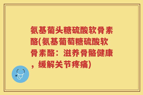 氨基葡头糖硫酸软骨素酪(氨基葡萄糖硫酸软骨素酪:滋养骨骼健康,缓解关节) 氨基葡头糖硫酸软骨素酪(氨基葡萄糖硫酸软骨素酪:滋养骨骼健康,缓解关节)
